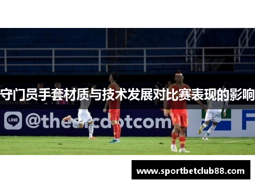守门员手套材质与技术发展对比赛表现的影响